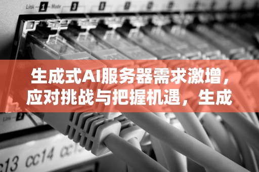 生成式AI服务器需求激增，应对挑战与把握机遇，生成式ai服务器需求分析
