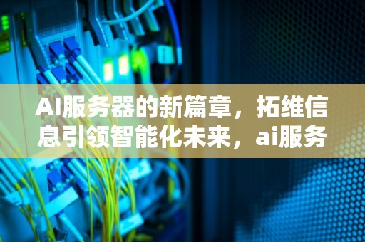 AI服务器的新篇章，拓维信息引领智能化未来，ai服务器 拓维信息是什么