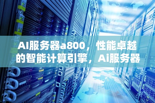 AI服务器a800，性能卓越的智能计算引擎，Ai服务器电源龙头