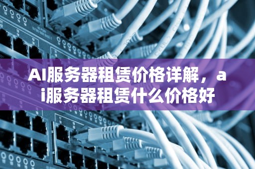 AI服务器租赁价格详解，ai服务器租赁什么价格好