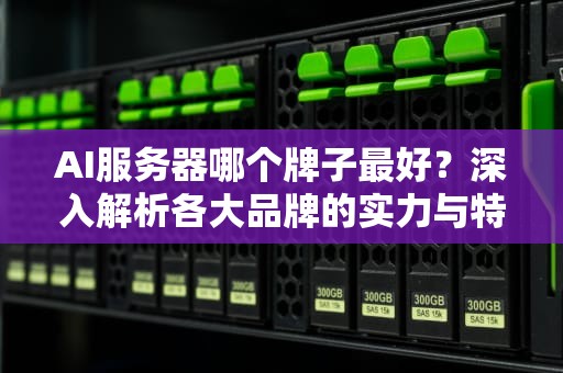 AI服务器哪个牌子最好？深入解析各大品牌的实力与特点，ai服务器哪个牌子最好用