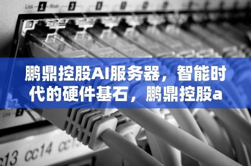 鹏鼎控股AI服务器，智能时代的硬件基石，鹏鼎控股ai服务器板量产