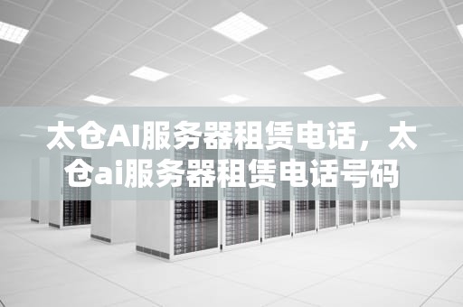 太仓AI服务器租赁电话，太仓ai服务器租赁电话号码
