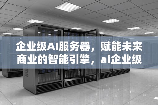 企业级AI服务器，赋能未来商业的智能引擎，ai企业级服务器是什么
