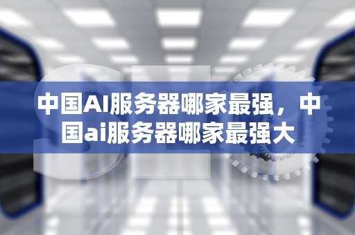 中国AI服务器哪家最强，中国ai服务器哪家最强大