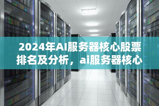 2024年AI服务器核心股票排名及分析，ai服务器核心股票排名榜