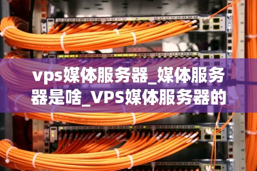 vps媒体服务器_媒体服务器是啥_VPS媒体服务器的应用与优势