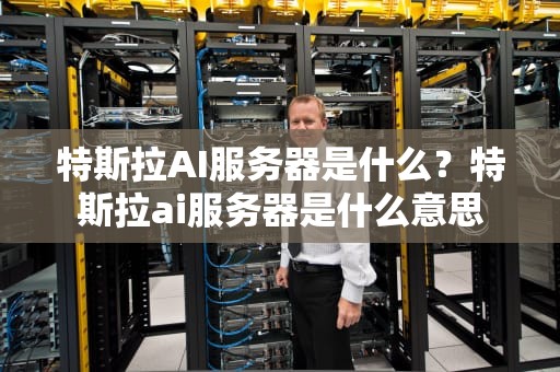 特斯拉AI服务器是什么？特斯拉ai服务器是什么意思