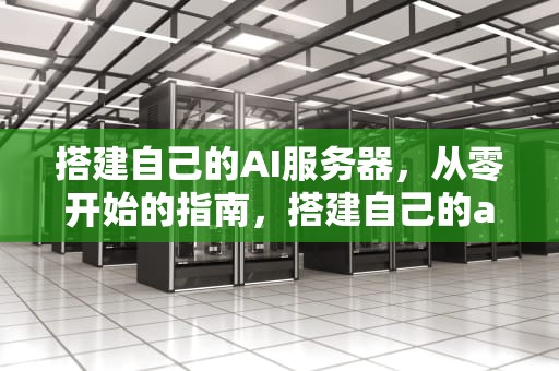 搭建自己的AI服务器，从零开始的指南，搭建自己的ai服务器