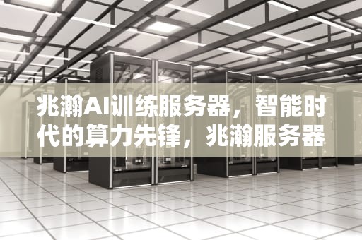 兆瀚AI训练服务器，智能时代的算力先锋，兆瀚服务器测评