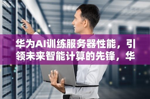 华为AI训练服务器性能，引领未来智能计算的先锋，华为ai训练服务器性能怎么样