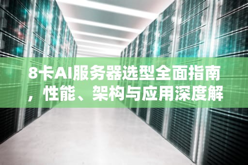 8卡AI服务器选型全面指南，性能、架构与应用深度解析，8卡ai服务器选型要求