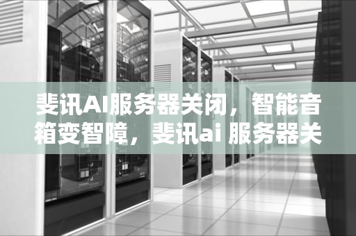 斐讯AI服务器关闭，智能音箱变智障，斐讯ai 服务器关闭端口