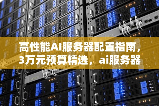 高性能AI服务器配置指南，3万元预算精选，ai服务器价格
