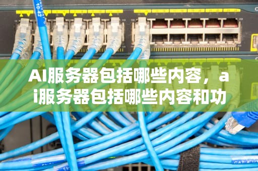 AI服务器包括哪些内容，ai服务器包括哪些内容和功能
