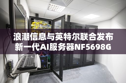 浪潮信息与英特尔联合发布新一代AI服务器NF5698G7，AI服务器6U