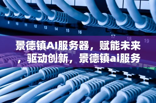景德镇AI服务器，赋能未来，驱动创新，景德镇ai服务器招聘