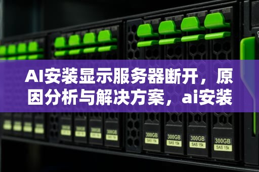AI安装显示服务器断开，原因分析与解决方案，ai安装显示服务器断开怎么办