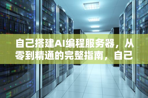 自己搭建AI编程服务器，从零到精通的完整指南，自己搭建ai编程服务器可以吗