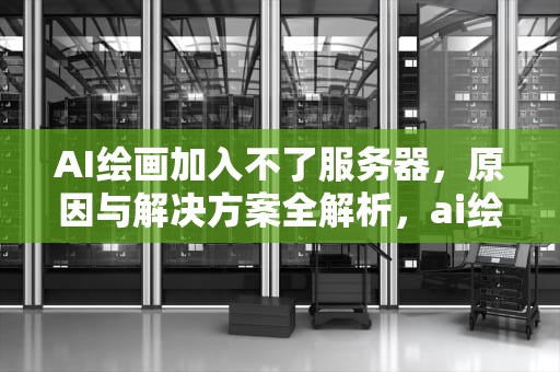AI绘画加入不了服务器，原因与解决方案全解析，ai绘画加入不了服务器怎么办