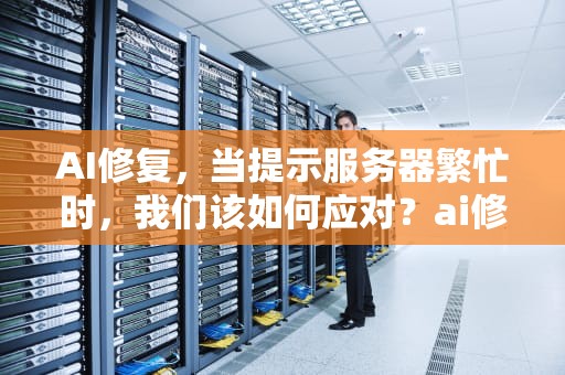 AI修复，当提示服务器繁忙时，我们该如何应对？ai修复提示服务器繁忙怎么办