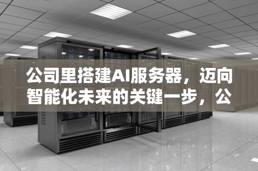 公司里搭建AI服务器，迈向智能化未来的关键一步，公司里搭建ai服务器违法吗