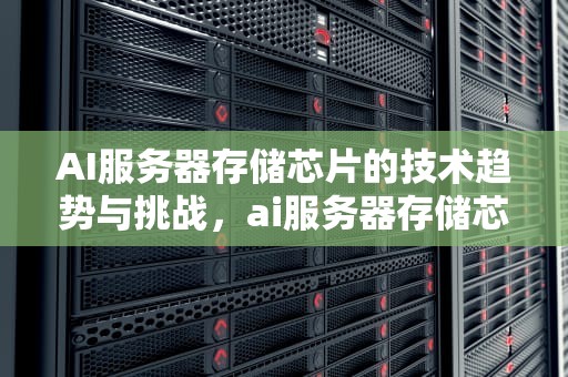 AI服务器存储芯片的技术趋势与挑战，ai服务器存储芯片是什么