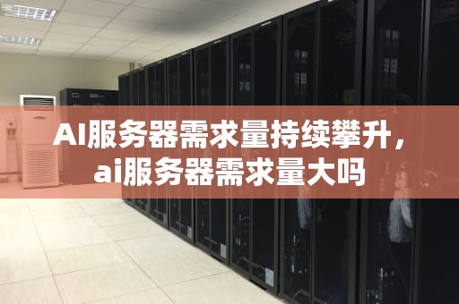 AI服务器需求量持续攀升，ai服务器需求量大吗