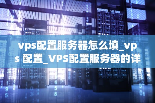 vps配置服务器怎么填_vps 配置_VPS配置服务器的详细步骤与技巧