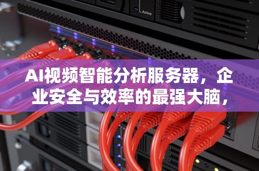 AI视频智能分析服务器，企业安全与效率的最强大脑，ai视频分析技术