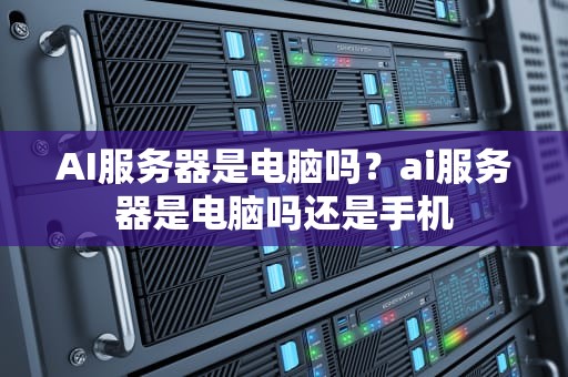 AI服务器是电脑吗？ai服务器是电脑吗还是手机