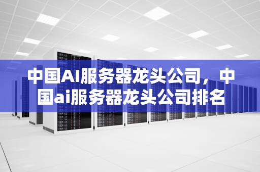 中国AI服务器龙头公司，中国ai服务器龙头公司排名