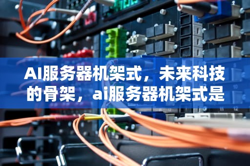 AI服务器机架式，未来科技的骨架，ai服务器机架式是什么
