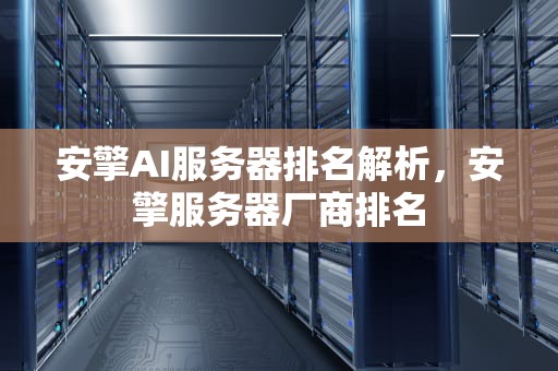 安擎AI服务器排名解析，安擎服务器厂商排名