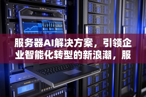服务器AI解决方案，引领企业智能化转型的新浪潮，服务器ai解决方案有哪些