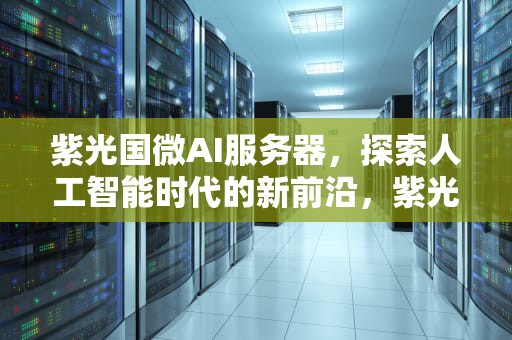 紫光国微AI服务器，探索人工智能时代的新前沿，紫光国微 eda