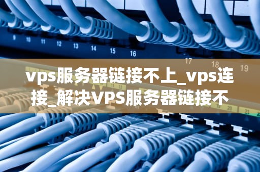 vps服务器链接不上_vps连接_解决VPS服务器链接不上的问题