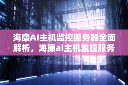海康AI主机监控服务器全面解析，海康ai主机监控服务器设置