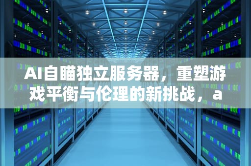 AI自瞄独立服务器，重塑游戏平衡与伦理的新挑战，ai自瞄独立服务器怎么用
