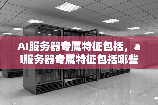 AI服务器专属特征包括，ai服务器专属特征包括哪些