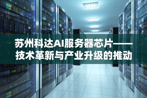 苏州科达AI服务器芯片——技术革新与产业升级的推动力，苏州科达ai服务器芯片怎么样