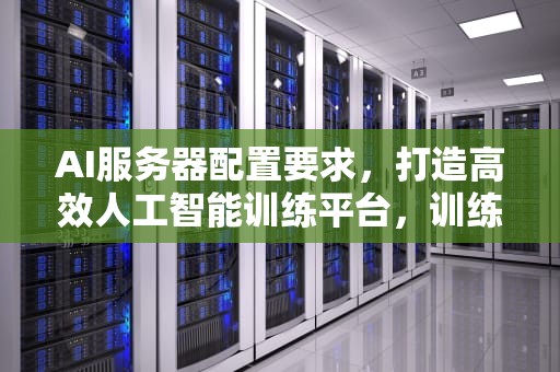 AI服务器配置要求，打造高效人工智能训练平台，训练ai服务器配置要求高吗
