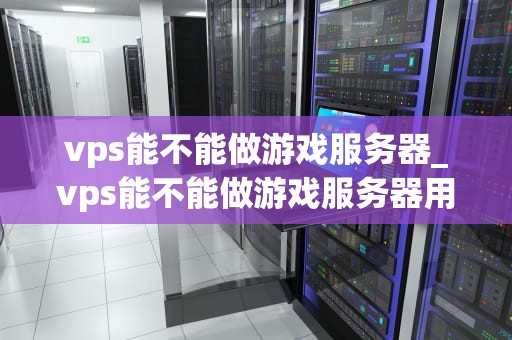 vps能不能做游戏服务器_vps能不能做游戏服务器用_VPS作为游戏服务器的可行性分析