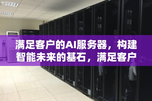 满足客户的AI服务器，构建智能未来的基石，满足客户的ai服务器需求