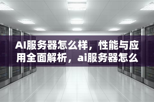 AI服务器怎么样，性能与应用全面解析，ai服务器怎么样好用吗