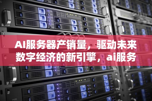 AI服务器产销量，驱动未来数字经济的新引擎，ai服务器销量排行