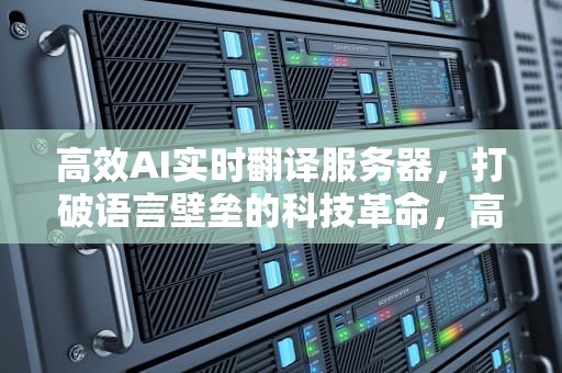 高效AI实时翻译服务器，打破语言壁垒的科技革命，高效ai实时翻译服务器是什么