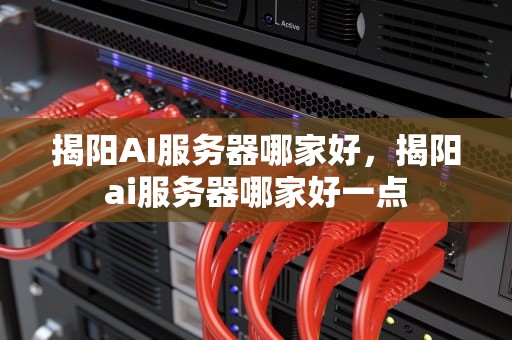 揭阳AI服务器哪家好，揭阳ai服务器哪家好一点