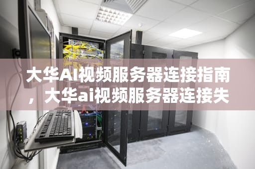 大华AI视频服务器连接指南，大华ai视频服务器连接失败