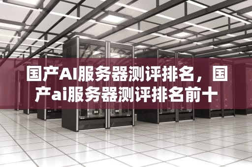 国产AI服务器测评排名，国产ai服务器测评排名前十